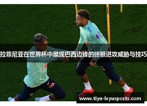 拉菲尼亚在世界杯中展现巴西边锋的终极进攻威胁与技巧