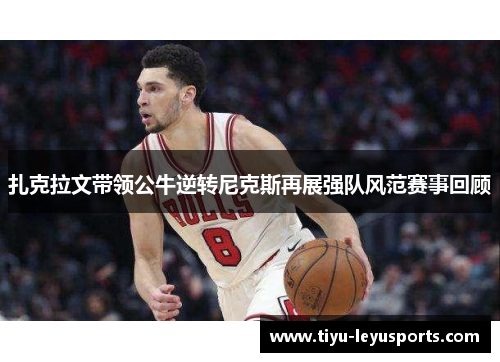 扎克拉文带领公牛逆转尼克斯再展强队风范赛事回顾