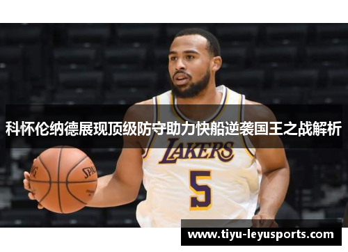 科怀伦纳德展现顶级防守助力快船逆袭国王之战解析
