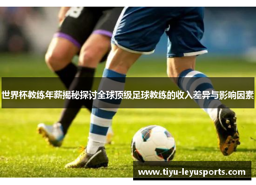 世界杯教练年薪揭秘探讨全球顶级足球教练的收入差异与影响因素
