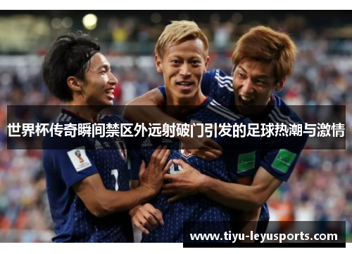 世界杯传奇瞬间禁区外远射破门引发的足球热潮与激情