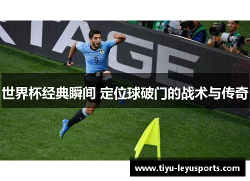 世界杯经典瞬间 定位球破门的战术与传奇