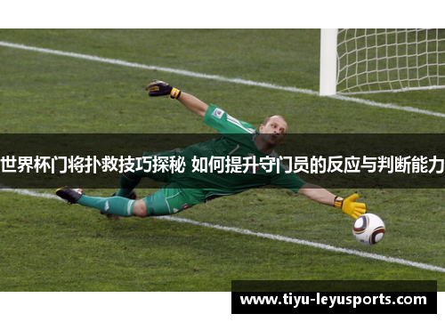 世界杯门将扑救技巧探秘 如何提升守门员的反应与判断能力