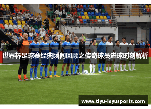世界杯足球赛经典瞬间回顾之传奇球员进球时刻解析