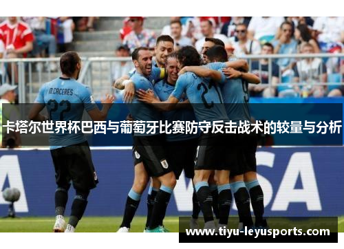 卡塔尔世界杯巴西与葡萄牙比赛防守反击战术的较量与分析
