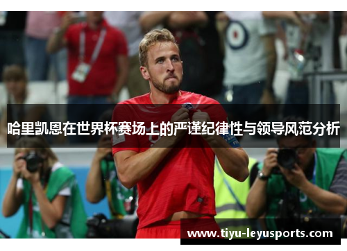 哈里凯恩在世界杯赛场上的严谨纪律性与领导风范分析