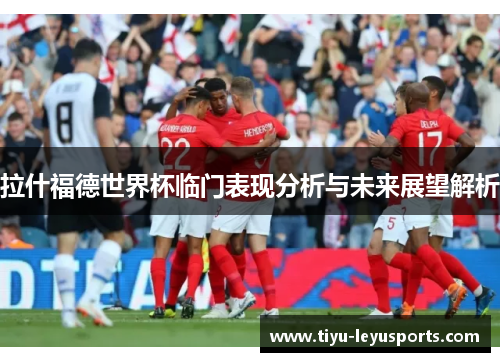 拉什福德世界杯临门表现分析与未来展望解析