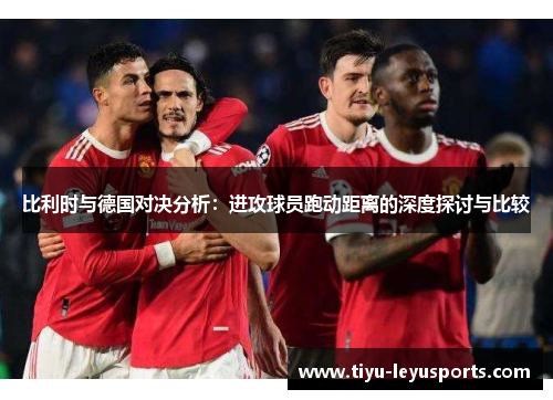 比利时与德国对决分析：进攻球员跑动距离的深度探讨与比较