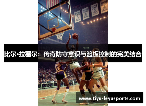 比尔·拉塞尔：传奇防守意识与篮板控制的完美结合
