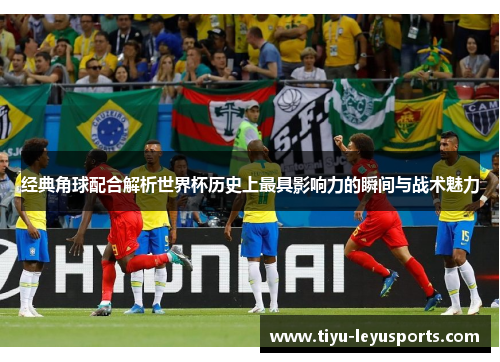 经典角球配合解析世界杯历史上最具影响力的瞬间与战术魅力