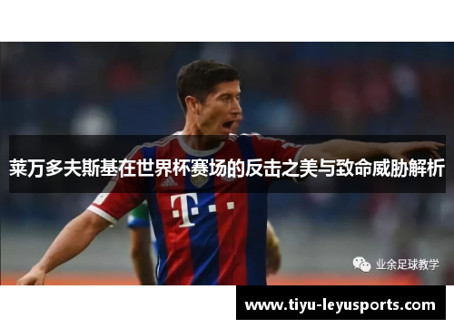 莱万多夫斯基在世界杯赛场的反击之美与致命威胁解析