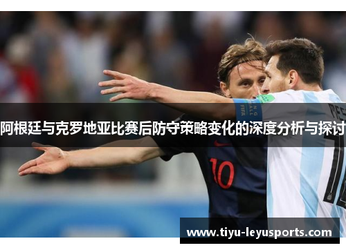 阿根廷与克罗地亚比赛后防守策略变化的深度分析与探讨