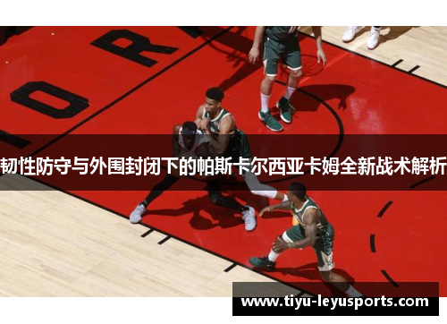 韧性防守与外围封闭下的帕斯卡尔西亚卡姆全新战术解析