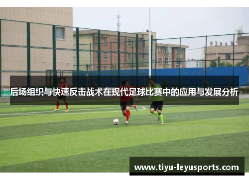后场组织与快速反击战术在现代足球比赛中的应用与发展分析