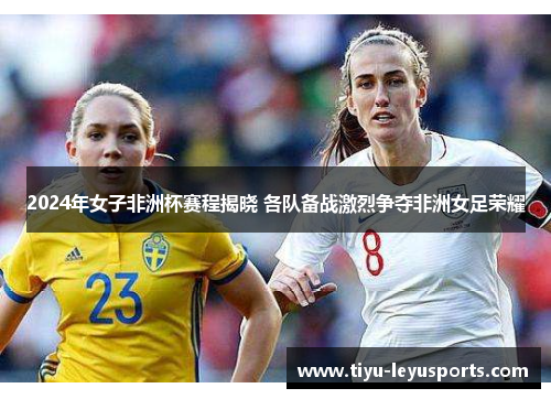 2024年女子非洲杯赛程揭晓 各队备战激烈争夺非洲女足荣耀