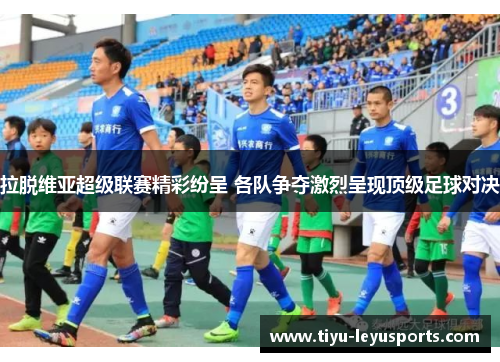 拉脱维亚超级联赛精彩纷呈 各队争夺激烈呈现顶级足球对决