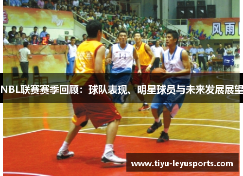 NBL联赛赛季回顾：球队表现、明星球员与未来发展展望