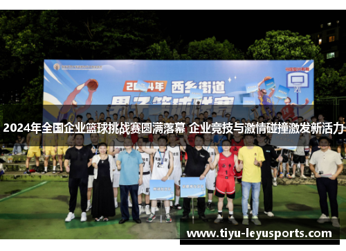 2024年全国企业篮球挑战赛圆满落幕 企业竞技与激情碰撞激发新活力