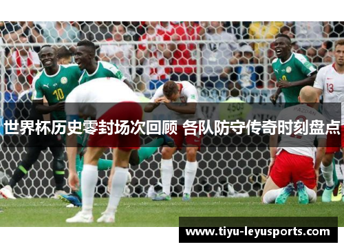 世界杯历史零封场次回顾 各队防守传奇时刻盘点