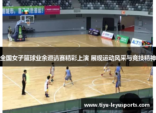 全国女子篮球业余邀请赛精彩上演 展现运动风采与竞技精神