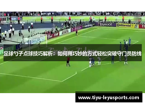 足球勺子点球技巧解析：如何用巧妙的方式轻松突破守门员防线