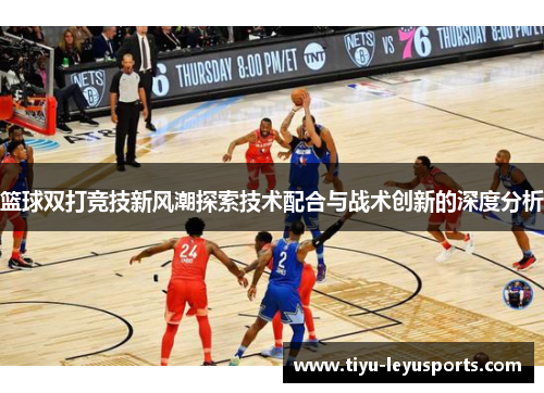 篮球双打竞技新风潮探索技术配合与战术创新的深度分析
