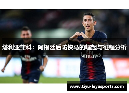 塔利亚菲科：阿根廷后防快马的崛起与征程分析
