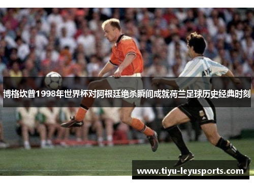 博格坎普1998年世界杯对阿根廷绝杀瞬间成就荷兰足球历史经典时刻