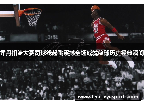 乔丹扣篮大赛罚球线起跳震撼全场成就篮球历史经典瞬间