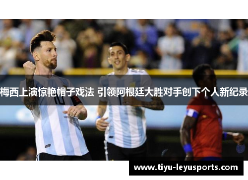 梅西上演惊艳帽子戏法 引领阿根廷大胜对手创下个人新纪录