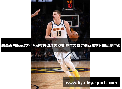 约基奇两度荣膺NBA最有价值球员称号 被誉为塞尔维亚魔术师的篮球传奇