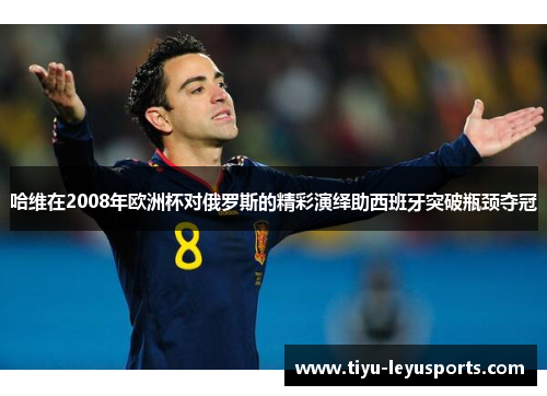 哈维在2008年欧洲杯对俄罗斯的精彩演绎助西班牙突破瓶颈夺冠