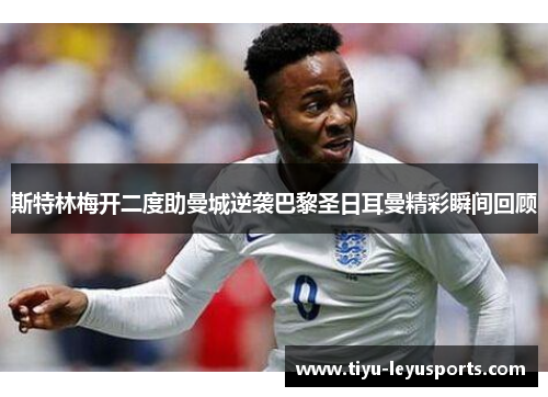 斯特林梅开二度助曼城逆袭巴黎圣日耳曼精彩瞬间回顾