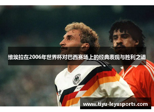 维埃拉在2006年世界杯对巴西赛场上的经典表现与胜利之道