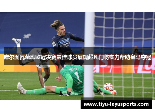 库尔图瓦荣膺欧冠决赛最佳球员展现超凡门将实力帮助皇马夺冠