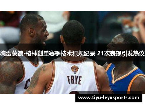 德雷蒙德·格林创单赛季技术犯规纪录 21次表现引发热议