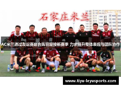 AC米兰通过友谊赛磨合阵容迎接新赛季 力求提升整体表现与团队协作 AC米兰通过友谊赛磨合阵容迎接新赛季 力求提升整体表现与团队协作