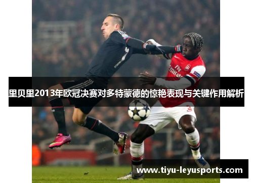 里贝里2013年欧冠决赛对多特蒙德的惊艳表现与关键作用解析 里贝里2013年欧冠决赛对多特蒙德的惊艳表现与关键作用解析