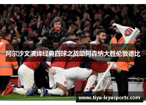 阿尔沙文演绎经典四球之战助阿森纳大胜伦敦德比 阿尔沙文演绎经典四球之战助阿森纳大胜伦敦德比