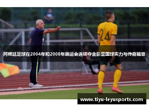阿根廷足球在2004年和2008年奥运会连续夺金彰显国球实力与传奇篇章 阿根廷足球在2004年和2008年奥运会连续夺金彰显国球实力与传奇篇章