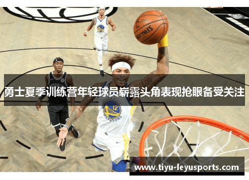 勇士夏季训练营年轻球员崭露头角表现抢眼备受关注