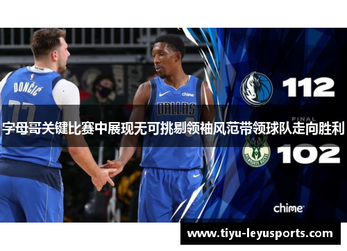 字母哥关键比赛中展现无可挑剔领袖风范带领球队走向胜利
