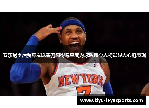 安东尼季后赛爆发以实力赢得尊重成为球队核心人物彰显大心脏表现