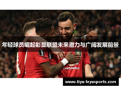 年轻球员崛起彰显联盟未来潜力与广阔发展前景 年轻球员崛起彰显联盟未来潜力与广阔发展前景