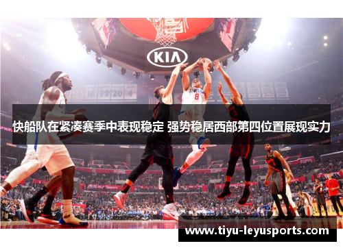 快船队在紧凑赛季中表现稳定 强势稳居西部第四位置展现实力