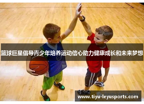 篮球巨星倡导青少年培养运动信心助力健康成长和未来梦想 篮球巨星倡导青少年培养运动信心助力健康成长和未来梦想