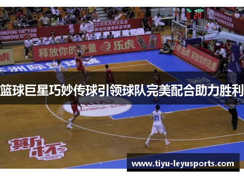 篮球巨星巧妙传球引领球队完美配合助力胜利 篮球巨星巧妙传球引领球队完美配合助力胜利