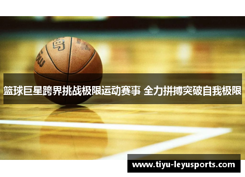 篮球巨星跨界挑战极限运动赛事 全力拼搏突破自我极限 篮球巨星跨界挑战极限运动赛事 全力拼搏突破自我极限