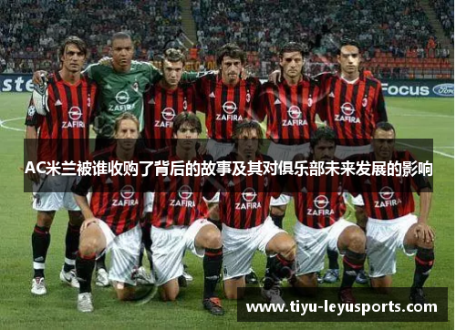 AC米兰被谁收购了背后的故事及其对俱乐部未来发展的影响 AC米兰被谁收购了背后的故事及其对俱乐部未来发展的影响
