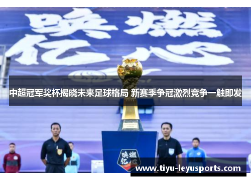 中超冠军奖杯揭晓未来足球格局 新赛季争冠激烈竞争一触即发 中超冠军奖杯揭晓未来足球格局 新赛季争冠激烈竞争一触即发